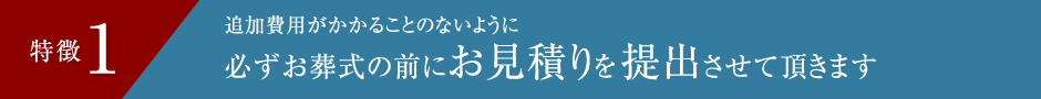 特徴1 追加費用がかかることのないように必ずお葬式の前にお見積りを提出させていただきます