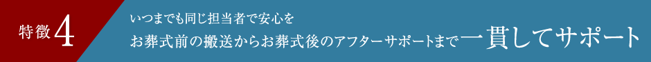特徴4 いつまでも同じ担当者で安心をお葬式前の搬送からお葬式後のアフターサポートまで一貫してサポート