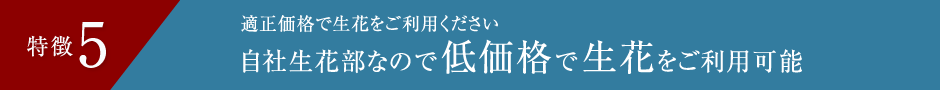 特徴5 適正価格で生花をご利用ください自社生花部なので低価格で生花をご利用可能