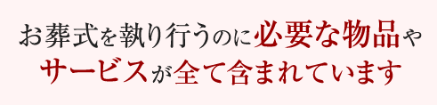 お葬式を執り行うのに必要な物品やサービスが全て含まれています