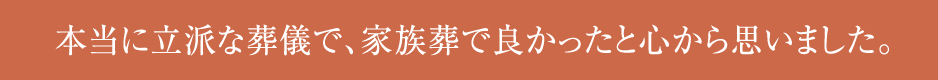 本当に立派な葬儀で、家族葬で良かったと心から思いました。