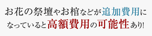 お花の祭壇やお棺などが追加費用になっていると高額費用の可能性あり！